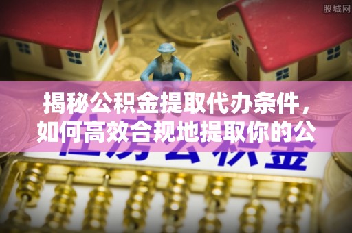 雨花揭秘公积金提取代办条件，如何高效合规地提取你的公积金
