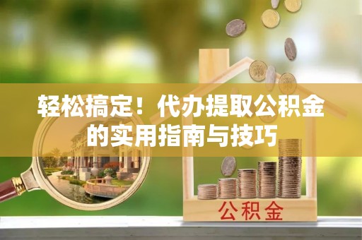 雨花轻松搞定！代办提取公积金的实用指南与技巧