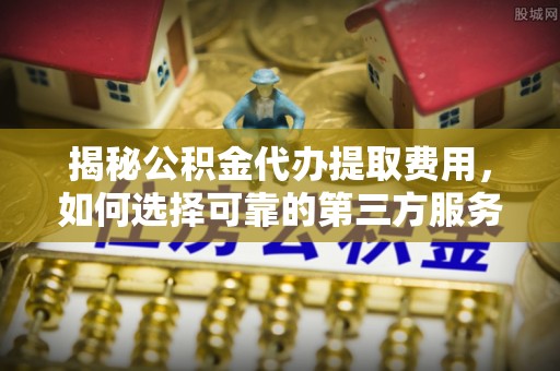 雨花揭秘公积金代办提取费用，如何选择可靠的第三方服务
