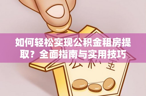 雨花如何轻松实现公积金租房提取？全面指南与实用技巧