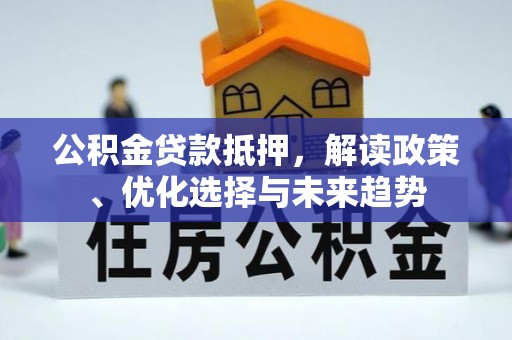 雨花公积金贷款抵押，解读政策、优化选择与未来趋势