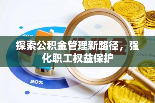 雨花探索公积金管理新路径，强化职工权益保护