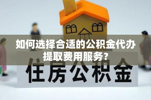 雨花如何选择合适的公积金代办提取费用服务？
