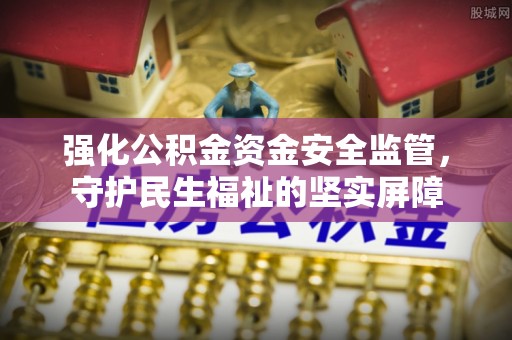 雨花强化公积金资金安全监管，守护民生福祉的坚实屏障