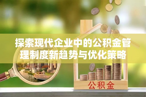 雨花探索现代企业中的公积金管理制度新趋势与优化策略