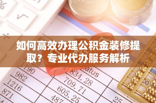 雨花如何高效办理公积金装修提取？专业代办服务解析
