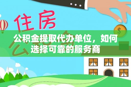 雨花公积金提取代办单位，如何选择可靠的服务商