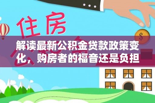 雨花解读最新公积金贷款政策变化，购房者的福音还是负担？