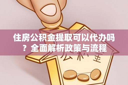 雨花住房公积金提取可以代办吗？全面解析政策与流程