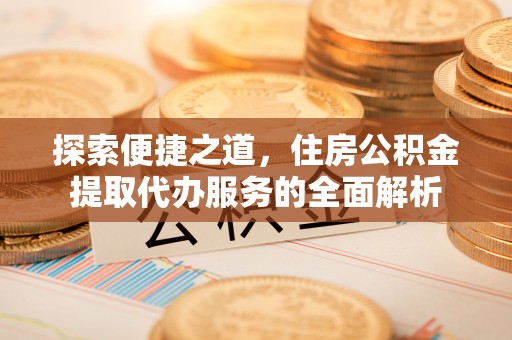 雨花探索便捷之道，住房公积金提取代办服务的全面解析