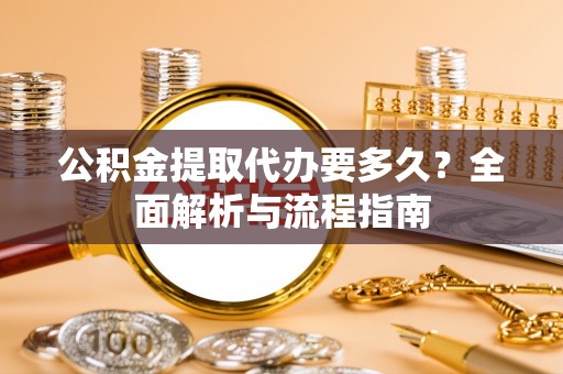 雨花公积金提取代办要多久？全面解析与流程指南