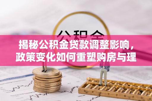 雨花揭秘公积金贷款调整影响，政策变化如何重塑购房与理财规划