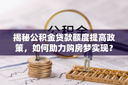 雨花揭秘公积金贷款额度提高政策，如何助力购房梦实现？