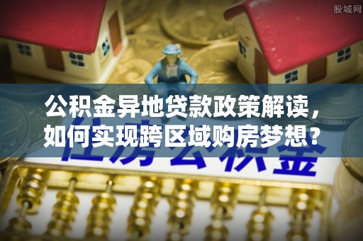 雨花公积金异地贷款政策解读，如何实现跨区域购房梦想？