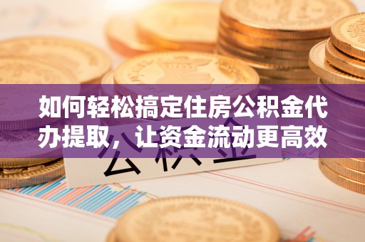 雨花如何轻松搞定住房公积金代办提取，让资金流动更高效
