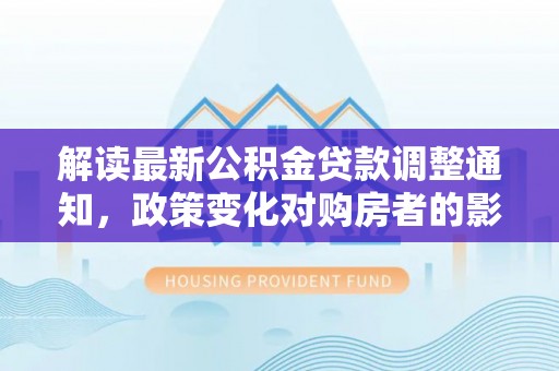 雨花解读最新公积金贷款调整通知，政策变化对购房者的影响与应对策略