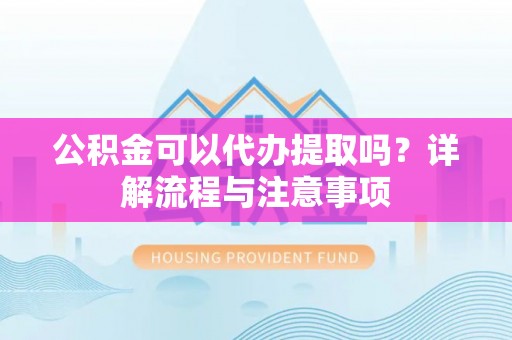 雨花公积金可以代办提取吗？详解流程与注意事项