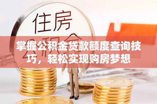 雨花掌握公积金贷款额度查询技巧，轻松实现购房梦想