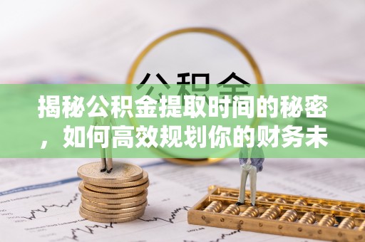 雨花揭秘公积金提取时间的秘密，如何高效规划你的财务未来