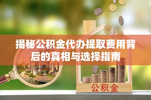 雨花揭秘公积金代办提取费用背后的真相与选择指南