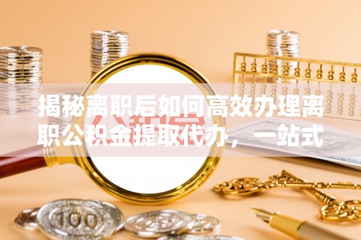 雨花揭秘离职后如何高效办理离职公积金提取代办，一站式服务全解析