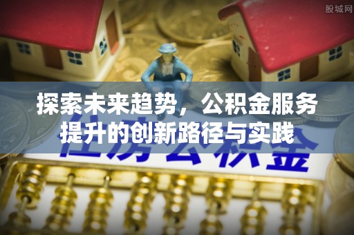雨花探索未来趋势，公积金服务提升的创新路径与实践