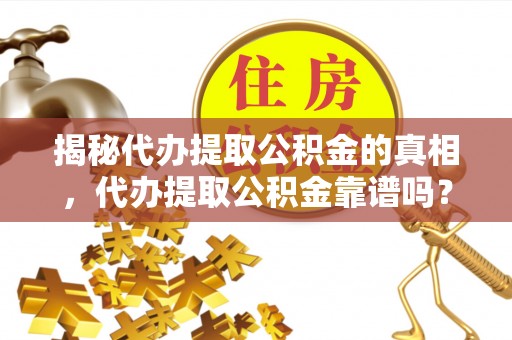 雨花揭秘代办提取公积金的真相，代办提取公积金靠谱吗？