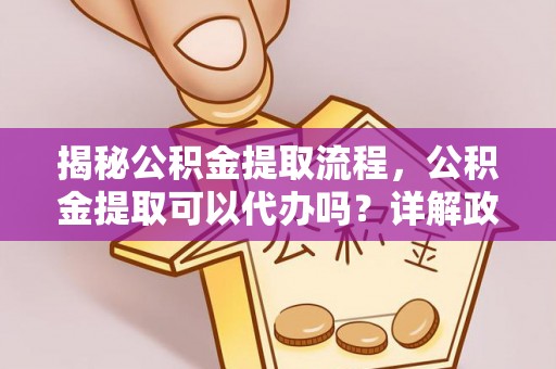 雨花揭秘公积金提取流程，公积金提取可以代办吗？详解政策与实操技巧
