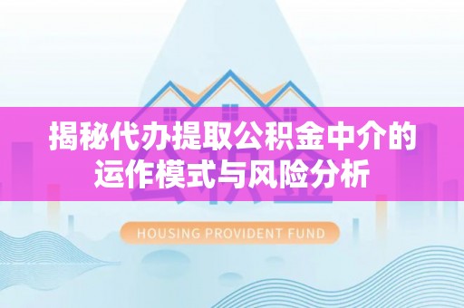 雨花揭秘代办提取公积金中介的运作模式与风险分析