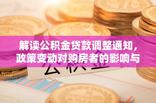雨花解读公积金贷款调整通知，政策变动对购房者的影响与应对策略