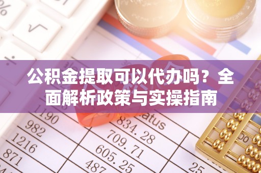 雨花公积金提取可以代办吗？全面解析政策与实操指南