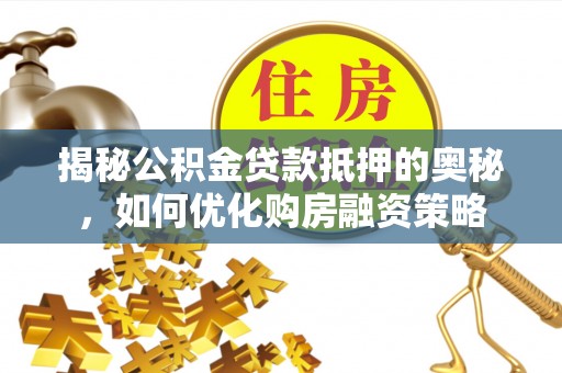 雨花揭秘公积金贷款抵押的奥秘，如何优化购房融资策略