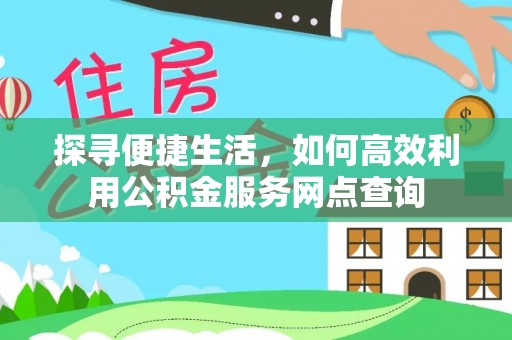 雨花探寻便捷生活，如何高效利用公积金服务网点查询