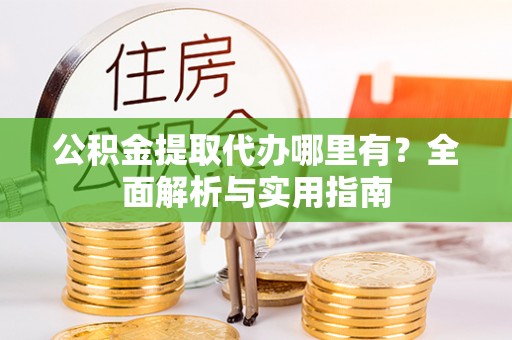 雨花公积金提取代办哪里有？全面解析与实用指南
