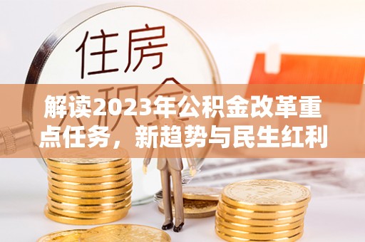 雨花解读2023年公积金改革重点任务，新趋势与民生红利