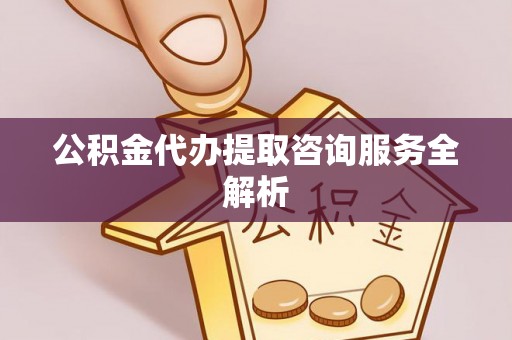 雨花公积金代办提取咨询服务全解析