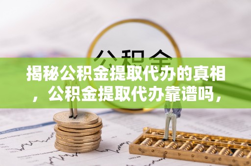 雨花揭秘公积金提取代办的真相，公积金提取代办靠谱吗，如何选择专业服务？