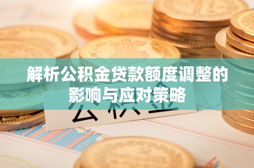 雨花解析公积金贷款额度调整的影响与应对策略