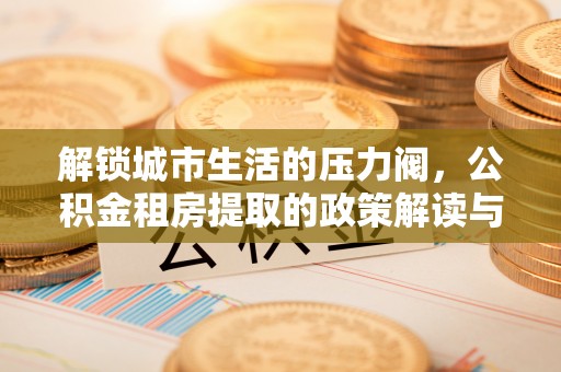 雨花解锁城市生活的压力阀，公积金租房提取的政策解读与实践指南