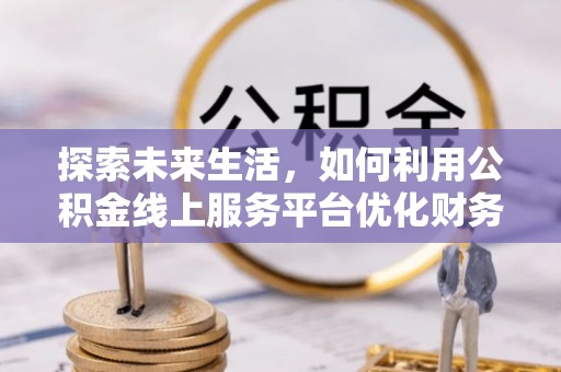 雨花探索未来生活，如何利用公积金线上服务平台优化财务管理