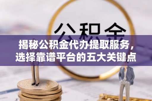 雨花揭秘公积金代办提取服务，选择靠谱平台的五大关键点