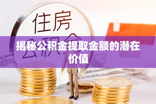 雨花揭秘公积金提取金额的潜在价值