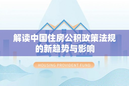 雨花解读中国住房公积政策法规的新趋势与影响