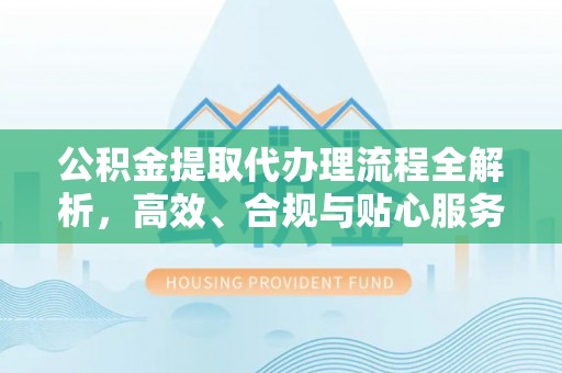 雨花公积金提取代办理流程全解析，高效、合规与贴心服务