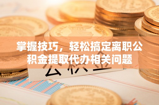 雨花掌握技巧，轻松搞定离职公积金提取代办相关问题