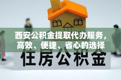 雨花西安公积金提取代办服务，高效、便捷、省心的选择
