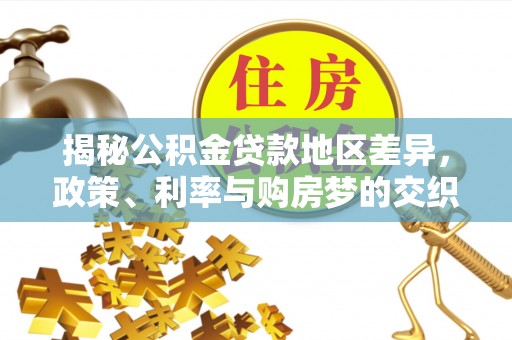 雨花揭秘公积金贷款地区差异，政策、利率与购房梦的交织