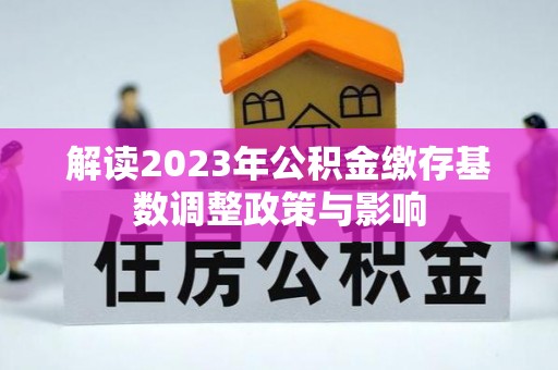 雨花解读2023年公积金缴存基数调整政策与影响