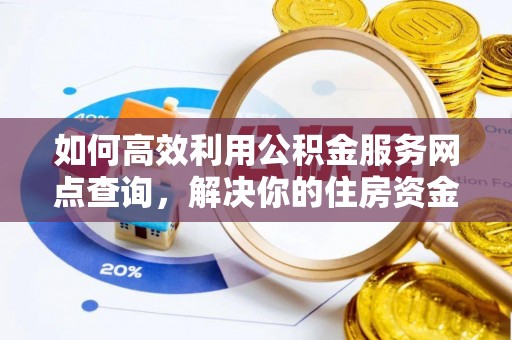 雨花如何高效利用公积金服务网点查询，解决你的住房资金难题