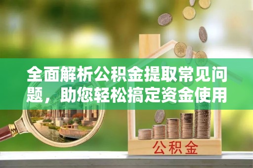雨花全面解析公积金提取常见问题，助您轻松搞定资金使用